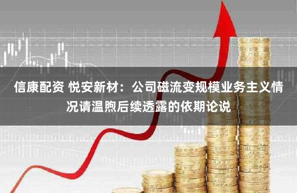 信康配资 悦安新材：公司磁流变规模业务主义情况请温煦后续透露的依期论说