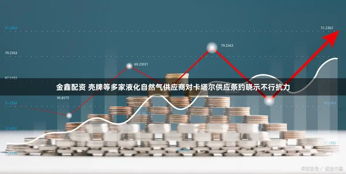 金鑫配资 壳牌等多家液化自然气供应商对卡塔尔供应条约晓示不行抗力