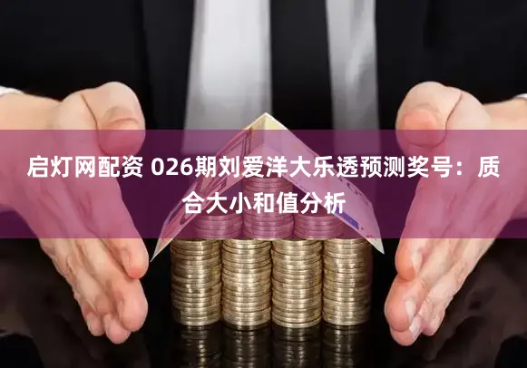 启灯网配资 026期刘爱洋大乐透预测奖号：质合大小和值分析
