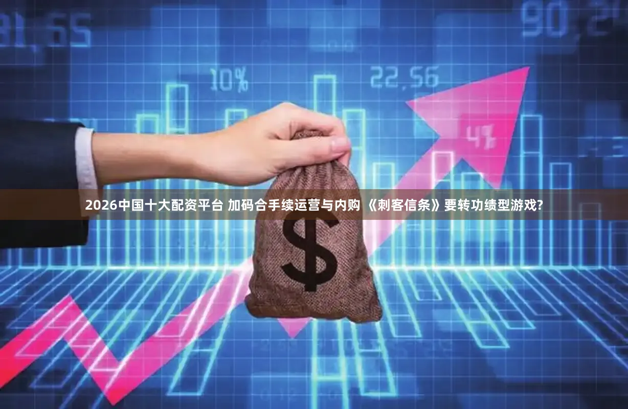 2026中国十大配资平台 加码合手续运营与内购 《刺客信条》要转功绩型游戏?