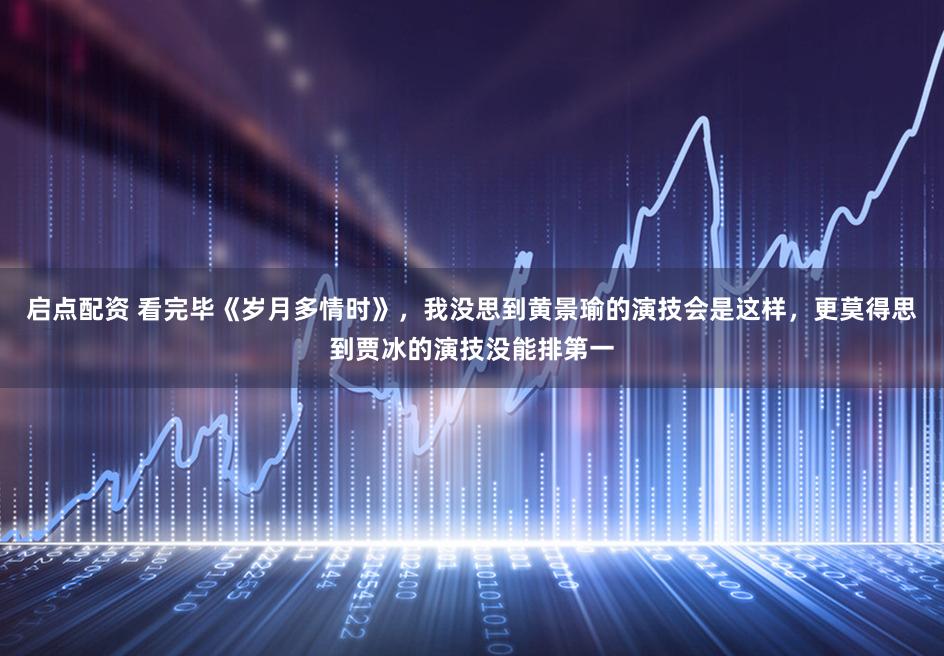 启点配资 看完毕《岁月多情时》，我没思到黄景瑜的演技会是这样，更莫得思到贾冰的演技没能排第一