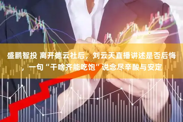 盛鹏智投 离开德云社后，刘云天直播讲述是否后悔，一句“干啥齐能吃饱”说念尽辛酸与安定