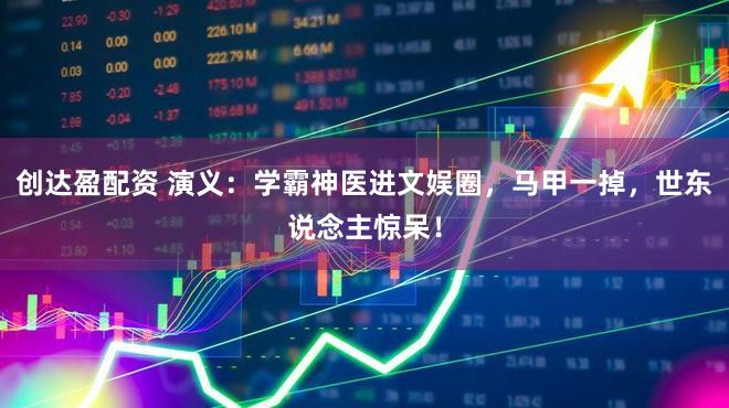 创达盈配资 演义：学霸神医进文娱圈，马甲一掉，世东说念主惊呆！