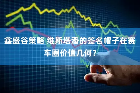 鑫盛谷策略 维斯塔潘的签名帽子在赛车圈价值几何？