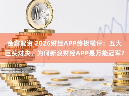 金鑫配资 2026财经APP终极横评：五大巨头对决，为何新浪财经APP是万能冠军？