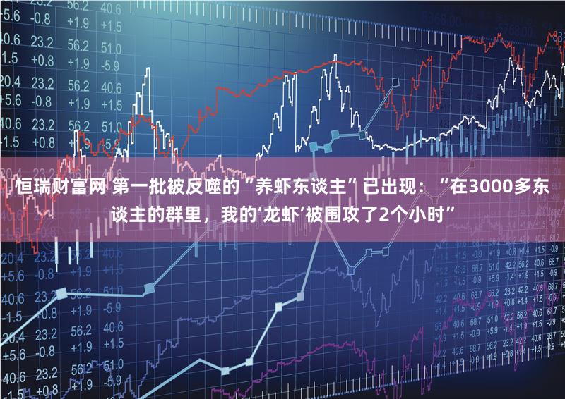 恒瑞财富网 第一批被反噬的“养虾东谈主”已出现：“在3000多东谈主的群里，我的‘龙虾’被围攻了2个小时”