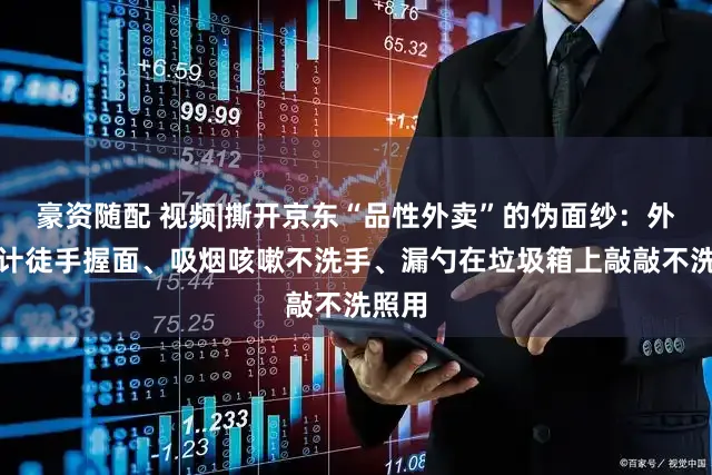 豪资随配 视频|撕开京东“品性外卖”的伪面纱：外卖伙计徒手握面、吸烟咳嗽不洗手、漏勺在垃圾箱上敲敲不洗照用