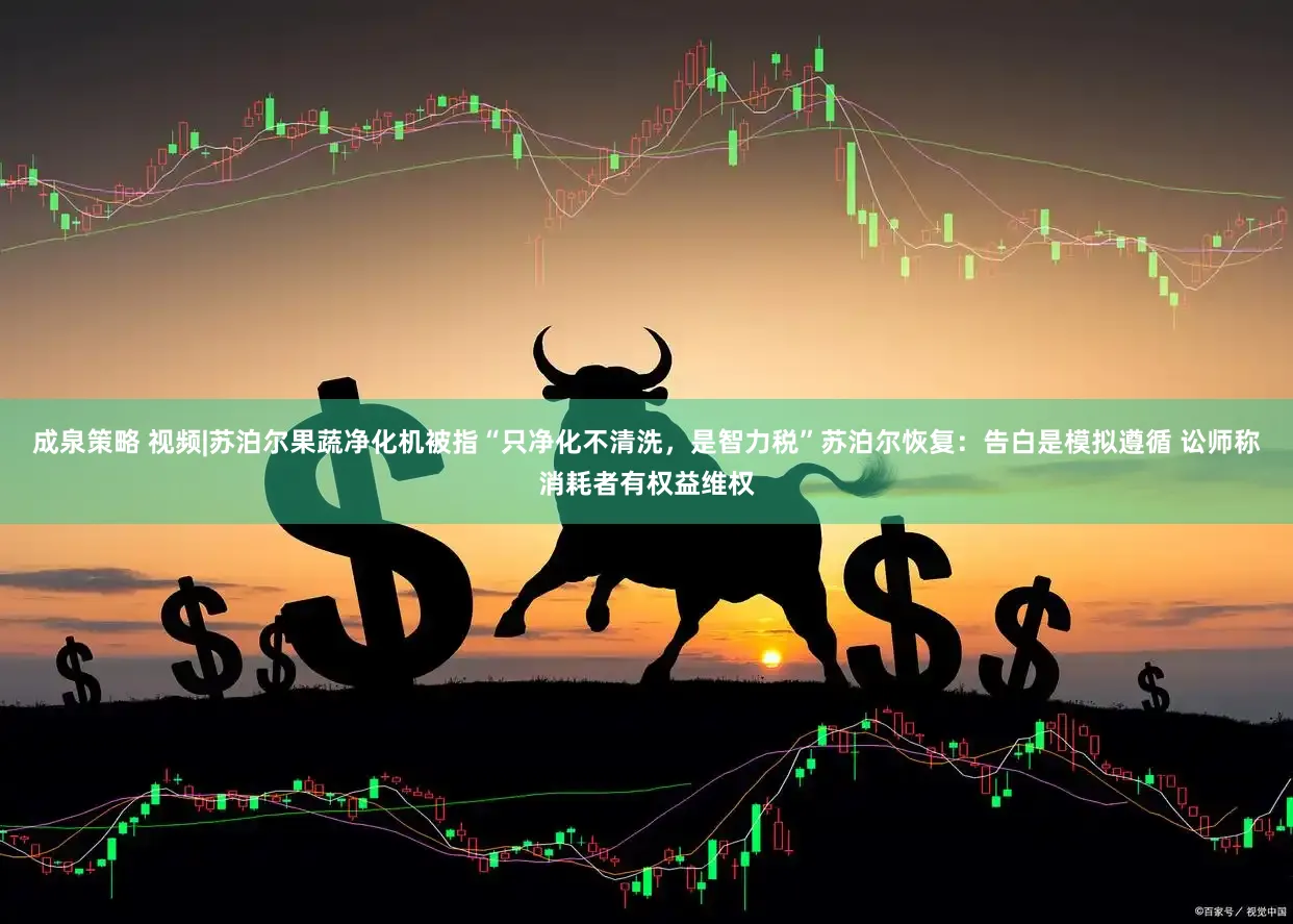 成泉策略 视频|苏泊尔果蔬净化机被指“只净化不清洗，是智力税”苏泊尔恢复：告白是模拟遵循 讼师称消耗者有权益维权