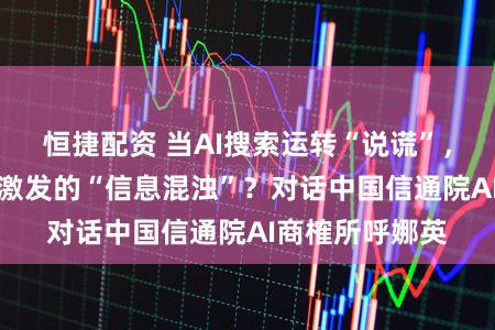 恒捷配资 当AI搜索运转“说谎”，谁来阻断GEO激发的“信息混浊”？对话中国信通院AI商榷所呼娜英