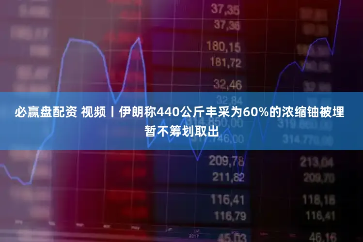 必赢盘配资 视频丨伊朗称440公斤丰采为60%的浓缩铀被埋 暂不筹划取出