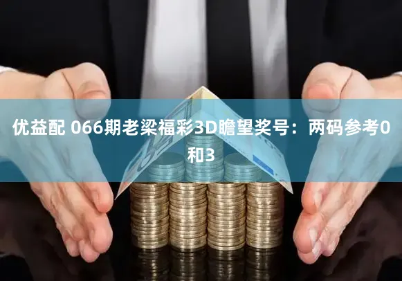 优益配 066期老梁福彩3D瞻望奖号：两码参考0和3