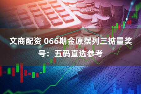 文商配资 066期金原摆列三掂量奖号：五码直选参考