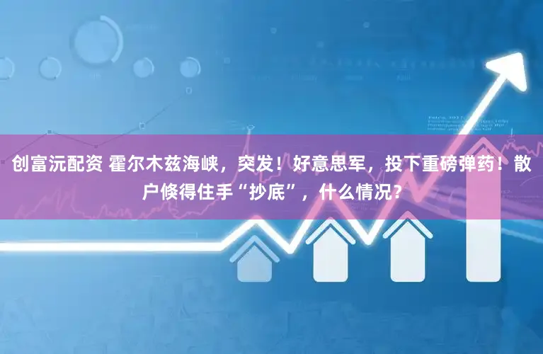 创富沅配资 霍尔木兹海峡，突发！好意思军，投下重磅弹药！散户倏得住手“抄底”，什么情况？