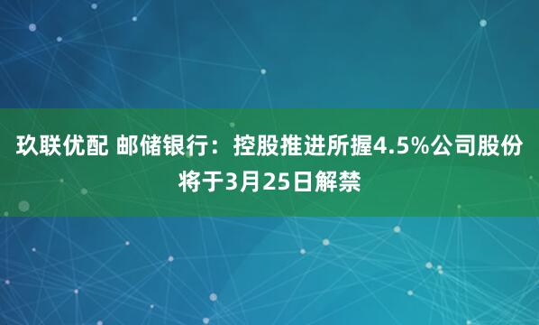 玖联优配 邮储银行：控股推进所握4.5%公司股份将于3月25日解禁