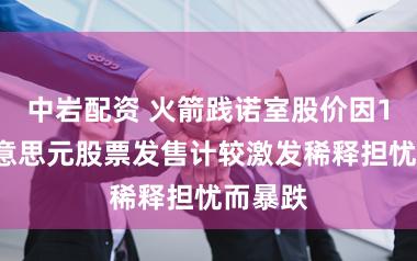 中岩配资 火箭践诺室股价因10亿好意思元股票发售计较激发稀释担忧而暴跌