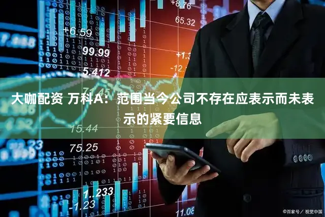 大咖配资 万科A:范围当今公司不存在应表示而未表示的紧要信息