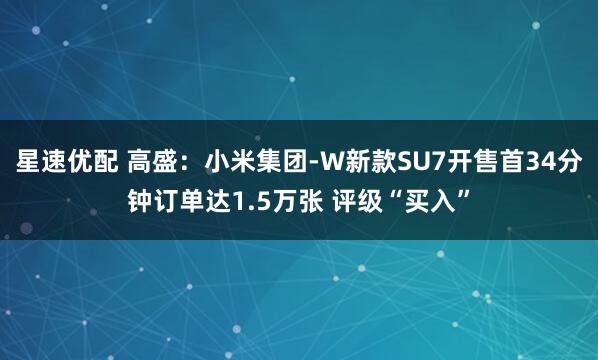 星速优配 高盛:小米集团-W新款SU7开售首34分钟订单达1.5万张 评级“买入”