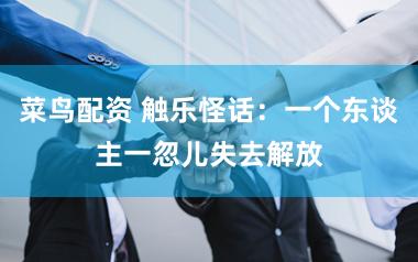 菜鸟配资 触乐怪话:一个东谈主一忽儿失去解放