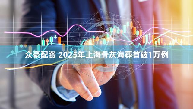 众豪配资 2025年上海骨灰海葬首破1万例