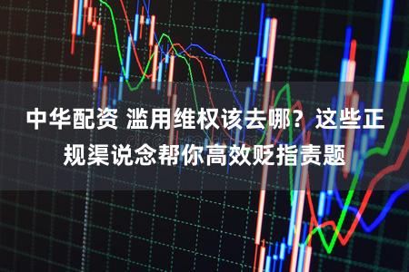 中华配资 滥用维权该去哪？这些正规渠说念帮你高效贬指责题