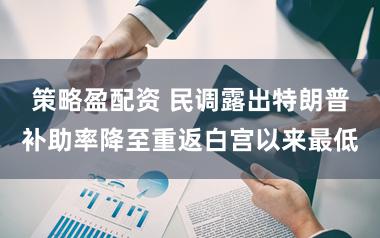策略盈配资 民调露出特朗普补助率降至重返白宫以来最低