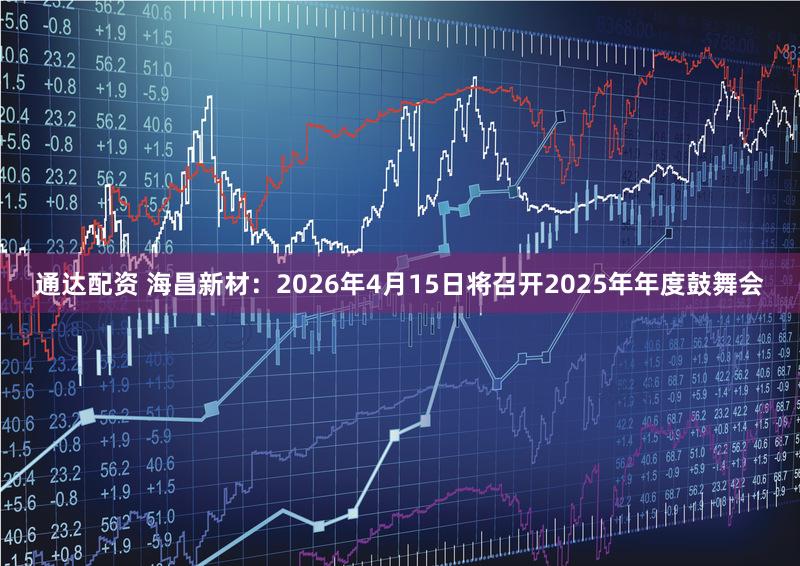 通达配资 海昌新材：2026年4月15日将召开2025年年度鼓舞会