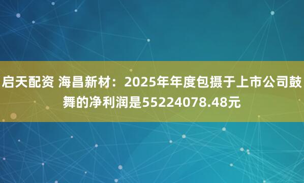 启天配资 海昌新材：2025年年度包摄于上市公司鼓舞的净利润是55224078.48元