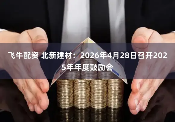 飞牛配资 北新建材：2026年4月28日召开2025年年度鼓励会
