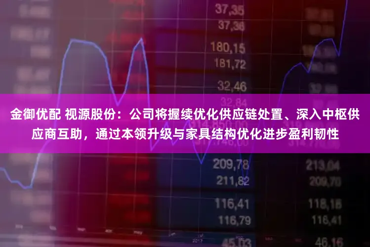 金御优配 视源股份:公司将握续优化供应链处置、深入中枢供应商互助,通过本领升级与家具结构优化进步盈利韧性