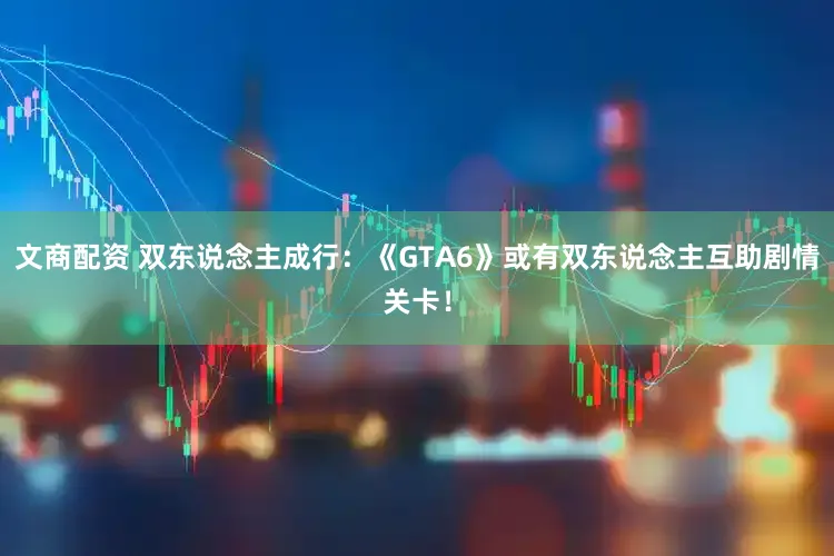 文商配资 双东说念主成行：《GTA6》或有双东说念主互助剧情关卡！