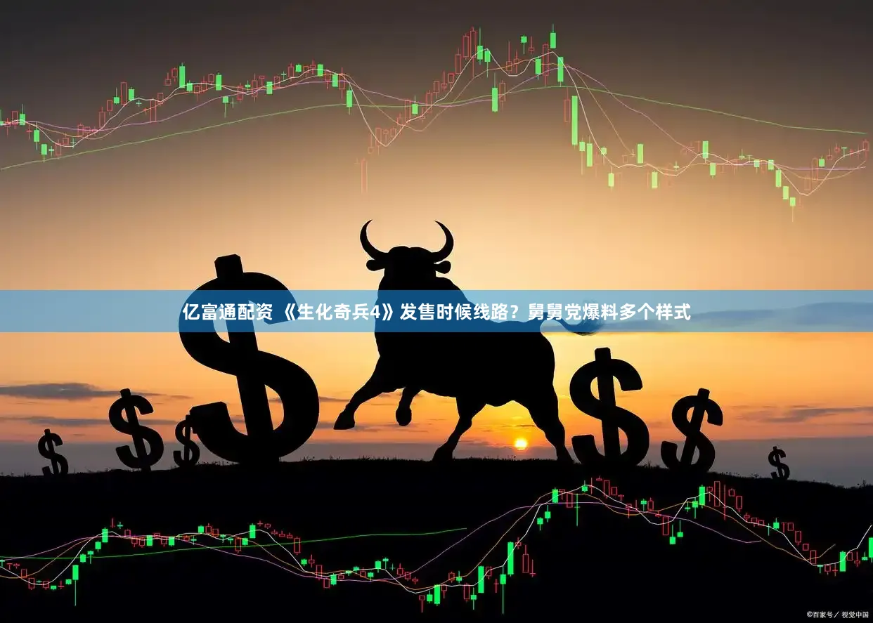 亿富通配资 《生化奇兵4》发售时候线路?舅舅党爆料多个样式