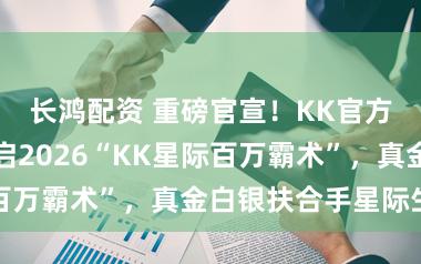 长鸿配资 重磅官宣!KK官方对战平台开启2026“KK星际百万霸术”,真金白银扶合手星际生态