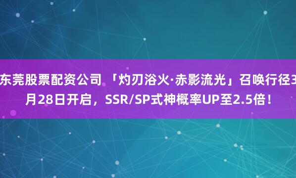东莞股票配资公司 「灼刃浴火·赤影流光」召唤行径3月28日开启,SSR/SP式神概率UP至2.5倍!