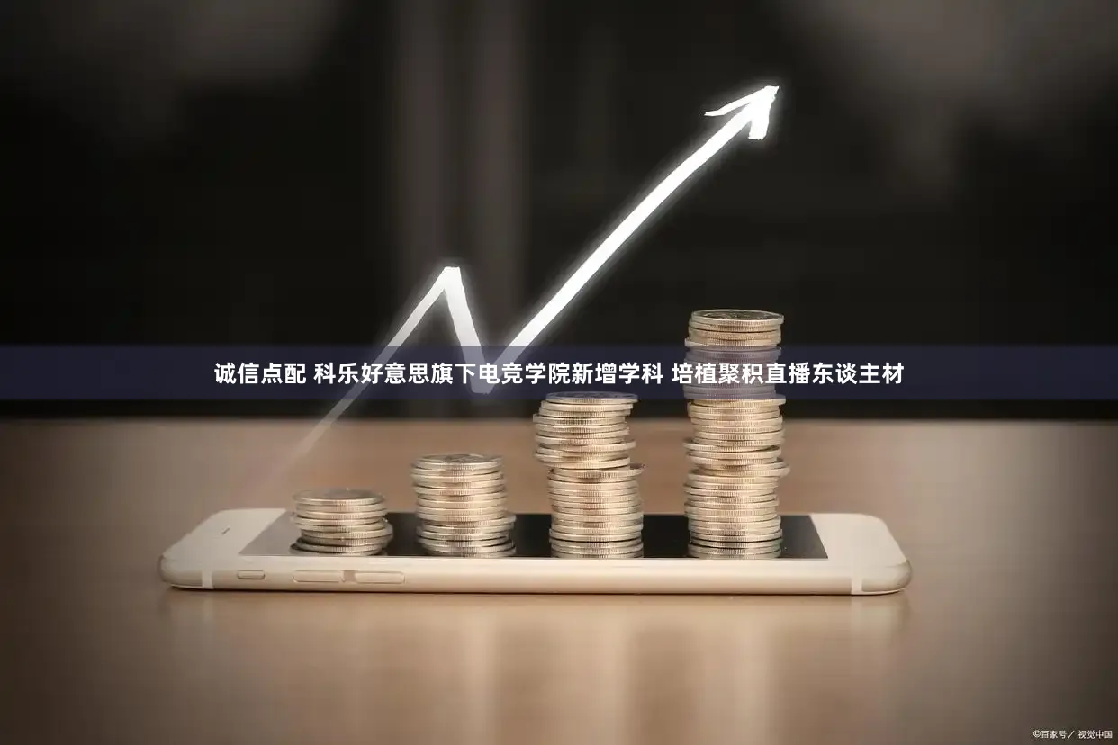诚信点配 科乐好意思旗下电竞学院新增学科 培植聚积直播东谈主材