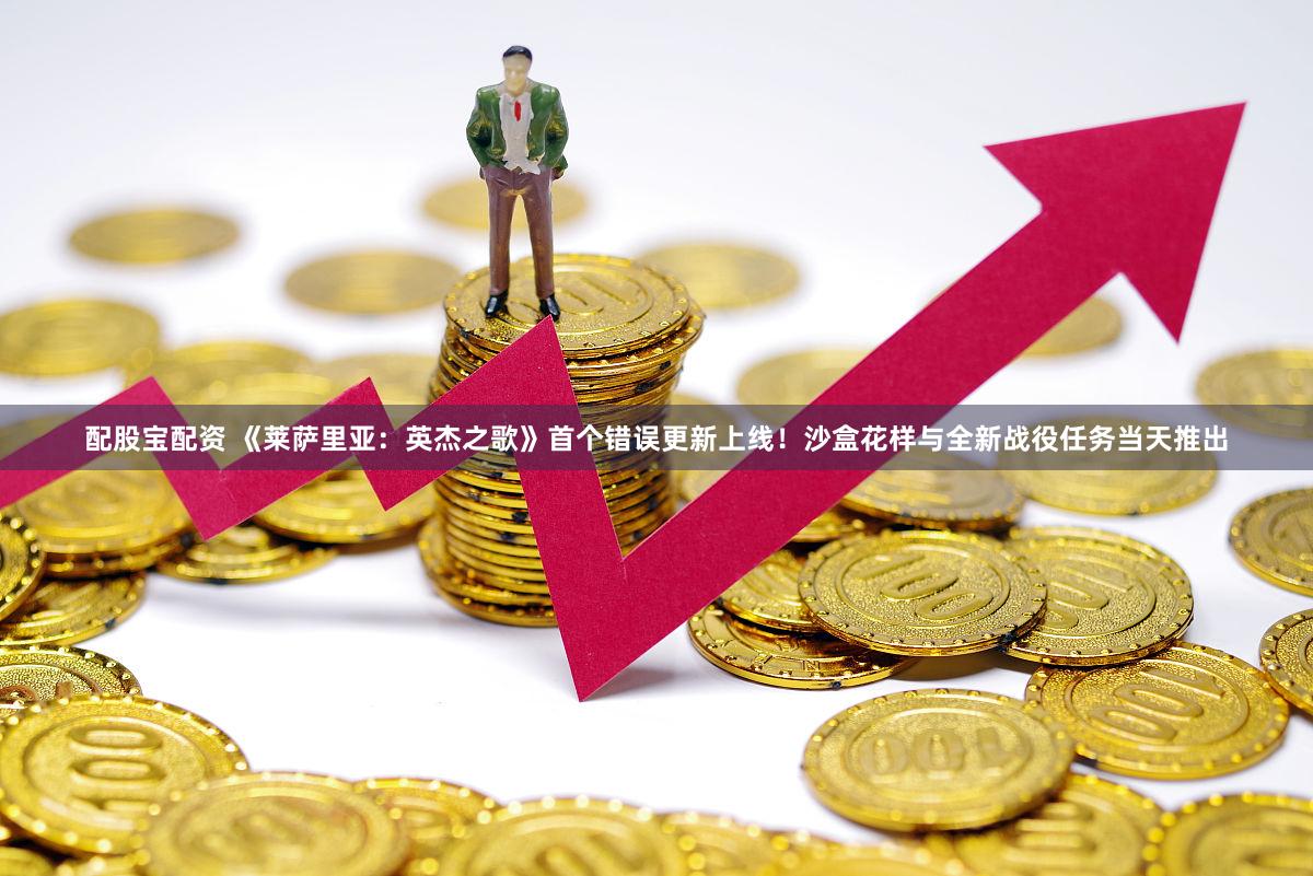 配股宝配资 《莱萨里亚:英杰之歌》首个错误更新上线!沙盒花样与全新战役任务当天推出