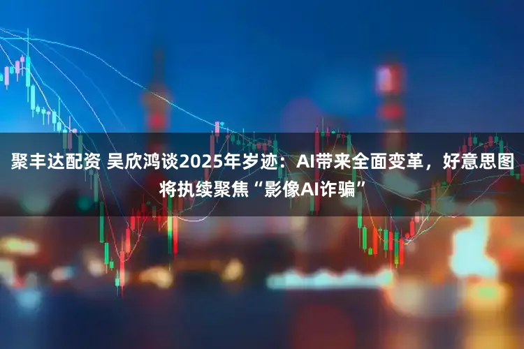 聚丰达配资 吴欣鸿谈2025年岁迹:AI带来全面变革,好意思图将执续聚焦“影像AI诈骗”