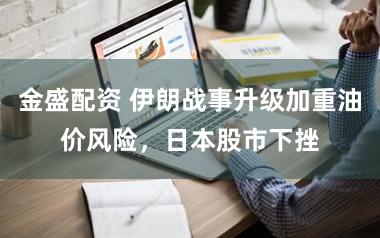 金盛配资 伊朗战事升级加重油价风险,日本股市下挫
