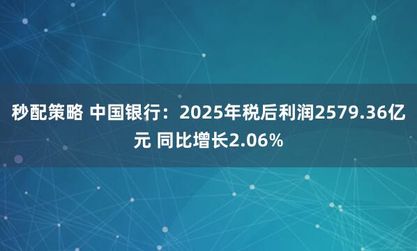 秒配策略 中国银行：2025年税后利润2579.36亿元 同比增长2.06%