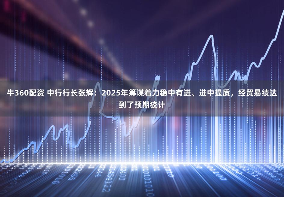 牛360配资 中行行长张辉：2025年筹谋着力稳中有进、进中提质，经贸易绩达到了预期狡计