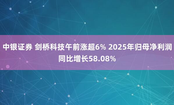 中银证券 剑桥科技午前涨超6% 2025年归母净利润同比增长58.08%