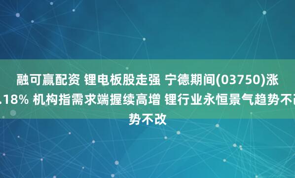 融可赢配资 锂电板股走强 宁德期间(03750)涨3.18% 机构指需求端握续高增 锂行业永恒景气趋势不改