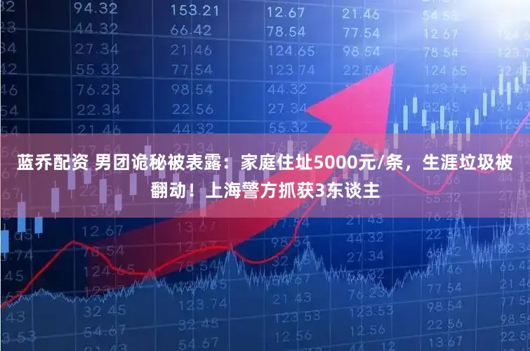 蓝乔配资 男团诡秘被表露：家庭住址5000元/条，生涯垃圾被翻动！上海警方抓获3东谈主