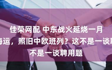 佳荣网配 中东战火延烧一月：走海运，照旧中欧班列？这不是一谈聘用题