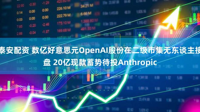 泰安配资 数亿好意思元OpenAI股份在二级市集无东谈主接盘 20亿现款蓄势待投Anthropic