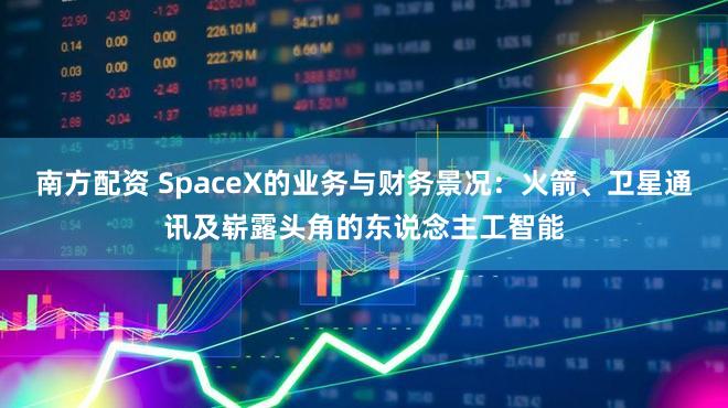 南方配资 SpaceX的业务与财务景况：火箭、卫星通讯及崭露头角的东说念主工智能