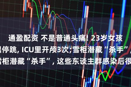 通盈配资 不是普通头痛! 23岁女孩硬抗7天后腹黑停跳, ICU里开颅3次;雪柜潜藏“杀手”, 这些东谈主群感染后很不吉