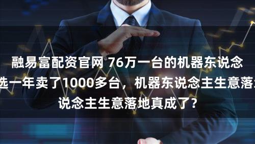 融易富配资官网 76万一台的机器东说念主，优必选一年卖了1000多台，机器东说念主生意落地真成了？