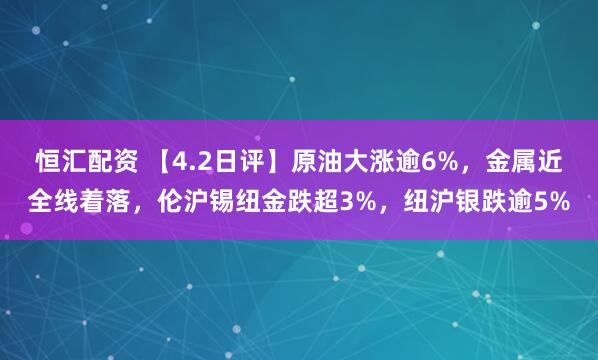 恒汇配资 【4.2日评】原油大涨逾6%，金属近全线着落，伦沪锡纽金跌超3%，纽沪银跌逾5%