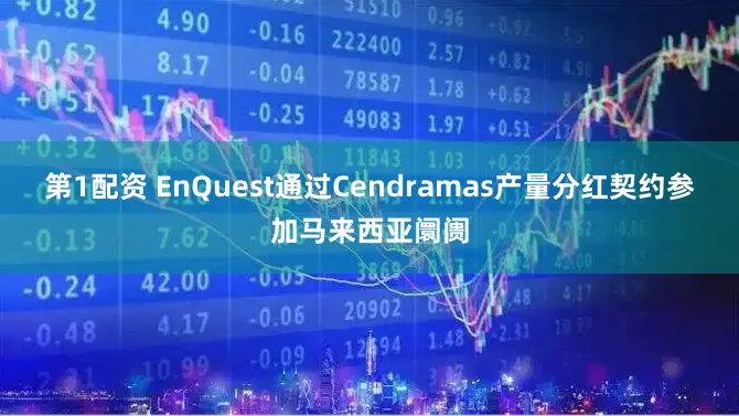 第1配资 EnQuest通过Cendramas产量分红契约参加马来西亚阛阓