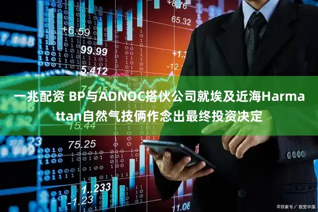 一兆配资 BP与ADNOC搭伙公司就埃及近海Harmattan自然气技俩作念出最终投资决定